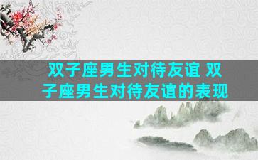 双子座男生对待友谊 双子座男生对待友谊的表现
